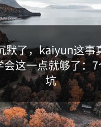 我当场沉默了，kaiyun这事真的不能图快，学会这一点就够了：7个快速避坑