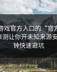 别被爱游戏官方入口的“官方感”骗了，我亲测让你开未知来源安装：1分钟快速避坑
