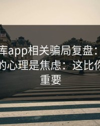 99tk图库app相关骗局复盘：他们最爱利用的心理是焦虑：这比你想的更重要