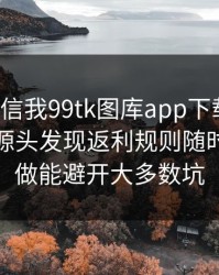有人私信我99tk图库app下载链接，我追到源头发现返利规则随时改：照做能避开大多数坑