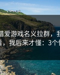 有人假借爱游戏名义拉群，我把话术拆给你看，我后来才懂：3个快速避坑