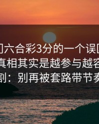 关于澳门六合彩3分的一个误区被反复传播：真相其实是越参与越容易被收割：别再被套路带节奏