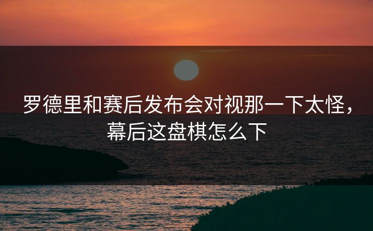 罗德里和赛后发布会对视那一下太怪，幕后这盘棋怎么下