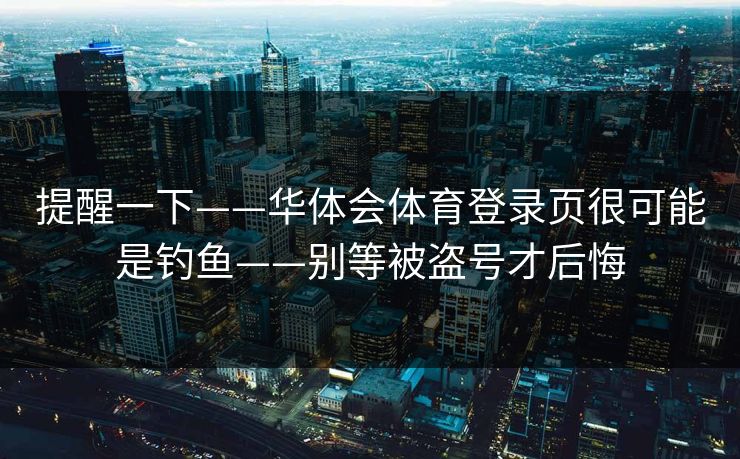 提醒一下——华体会体育登录页很可能是钓鱼——别等被盗号才后悔