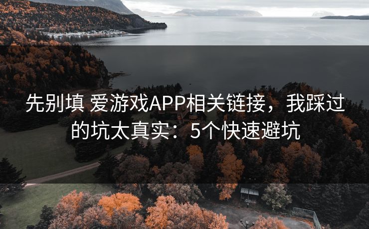 先别填 爱游戏APP相关链接,我踩过的坑太真实:5个快速避坑 先别填 爱游戏APP相关链接,我踩过的坑太真实:5个快速避坑