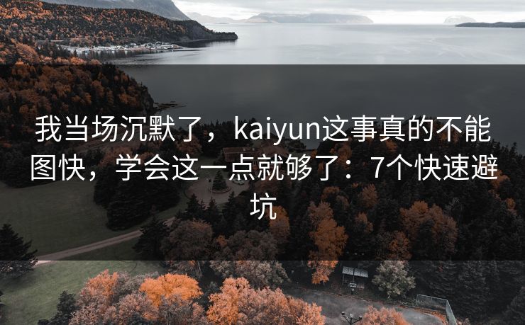 我当场沉默了,kaiyun这事真的不能图快,学会这一点就够了:7个快速避坑 我当场沉默了,kaiyun这事真的不能图快,学会这一点就够了:7个快速避坑