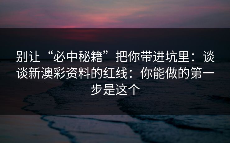 别让“必中秘籍”把你带进坑里：谈谈新澳彩资料的红线：你能做的第一步是这个