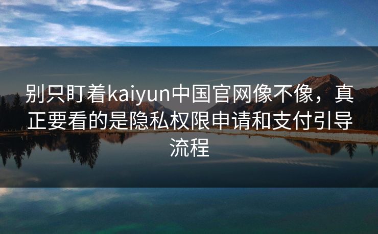 别只盯着kaiyun中国官网像不像,真正要看的是隐私权限申请和支付引导流程 别只盯着kaiyun中国官网像不像,真正要看的是隐私权限申请和支付引导流程