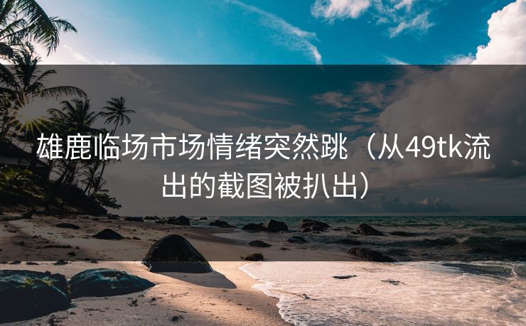 雄鹿临场市场情绪突然跳(从49tk流出的截图被扒出) 雄鹿临场市场情绪突然跳(从49tk流出的截图被扒出)