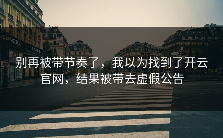 别再被带节奏了，我以为找到了开云官网，结果被带去虚假公告