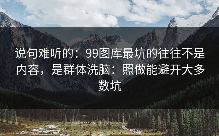 说句难听的:99图库最坑的往往不是内容,是群体洗脑:照做能避开大多数坑 说句难听的:99图库最坑的往往不是内容,是群体洗脑:照做能避开大多数坑