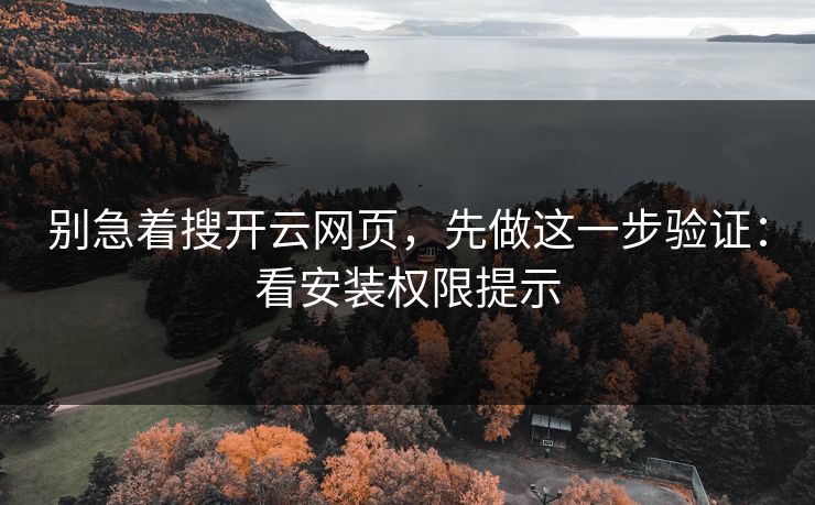 别急着搜开云网页,先做这一步验证:看安装权限提示 别急着搜开云网页,先做这一步验证:看安装权限提示