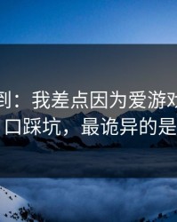 真没想到：我差点因为爱游戏官方入口踩坑，最诡异的是
