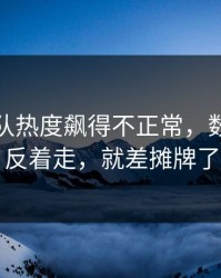 卡塔尔队热度飙得不正常，数据走势反着走，就差摊牌了