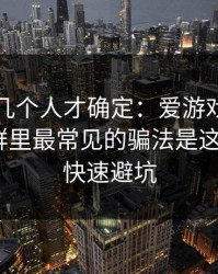 我问了几个人才确定：爱游戏官方网站相关群里最常见的骗法是这个：5个快速避坑