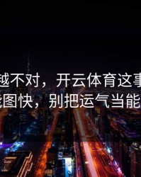 我越想越不对，开云体育这事真的不能图快，别把运气当能力