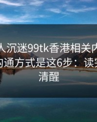 如果家人沉迷99tk香港相关内容，最有效的沟通方式是这6步：读完你会更清醒