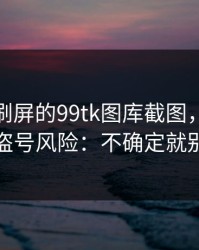 朋友圈刷屏的99tk图库截图，可能暗藏盗号风险：不确定就别点