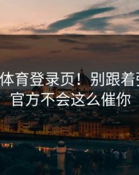 华体会体育登录页！别跟着弹窗走！官方不会这么催你