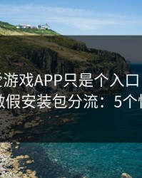 你以为爱游戏APP只是个入口，其实它可能在做假安装包分流：5个快速避坑