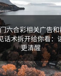 关于澳门六合彩相关广告和群推广，我把常见话术拆开给你看：读完你会更清醒