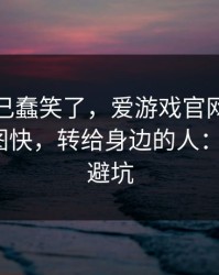 我被自己蠢笑了，爱游戏官网这事真的不能图快，转给身边的人：7个快速避坑