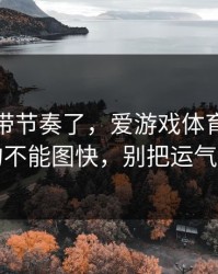 别再被带节奏了，爱游戏体育官网这事真的不能图快，别把运气当能力