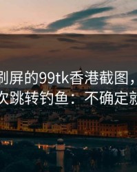 朋友圈刷屏的99tk香港截图，可能暗藏二次跳转钓鱼：不确定就别点