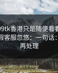 我以为99tk香港只是随便看看，结果差点被假客服忽悠：一句话：先停手再处理