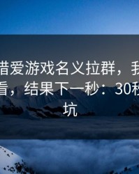 有人假借爱游戏名义拉群，我把话术拆给你看，结果下一秒：30秒快速避坑