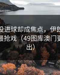 登贝莱没进球却成焦点，伊朗队的让球反倒最抢戏（49图库澳门更新被扒出）
