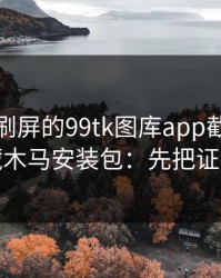 朋友圈刷屏的99tk图库app截图，可能暗藏木马安装包：先把证据留好