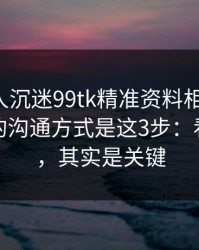 如果家人沉迷99tk精准资料相关内容，最有效的沟通方式是这3步：看似小事，其实是关键