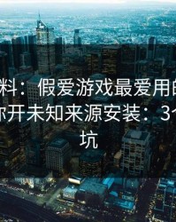 爆个小料：假爱游戏最爱用的伎俩，就是让你开未知来源安装：3个快速避坑