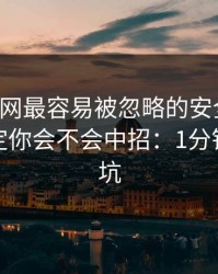 开云官网最容易被忽略的安全细节，反而决定你会不会中招：1分钟快速避坑