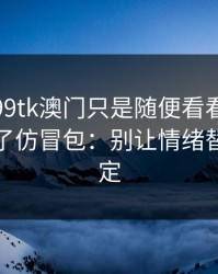 我以为99tk澳门只是随便看看，结果差点装了仿冒包：别让情绪替你做决定