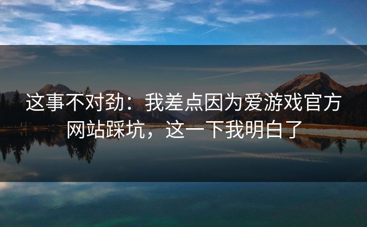 这事不对劲：我差点因为爱游戏官方网站踩坑，这一下我明白了