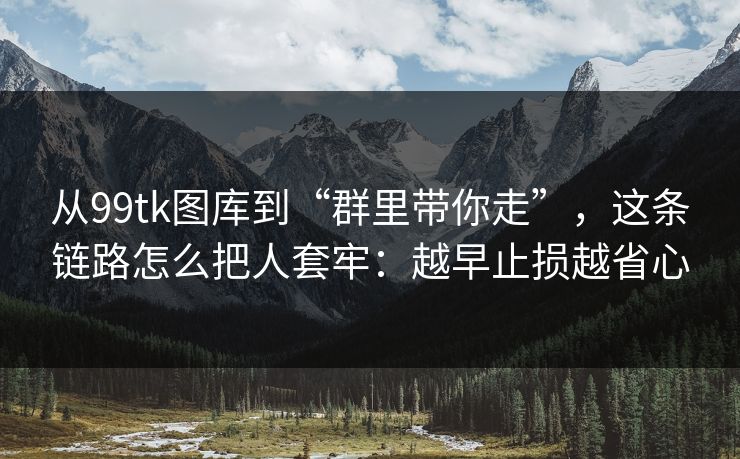 从99tk图库到“群里带你走”，这条链路怎么把人套牢：越早止损越省心