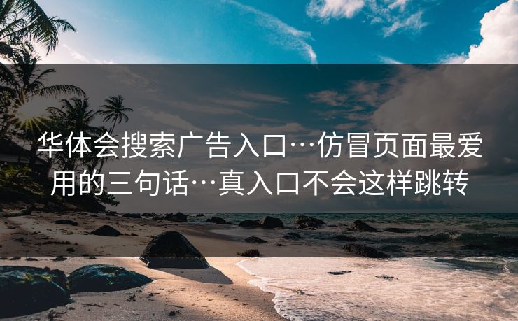 华体会搜索广告入口…仿冒页面最爱用的三句话…真入口不会这样跳转