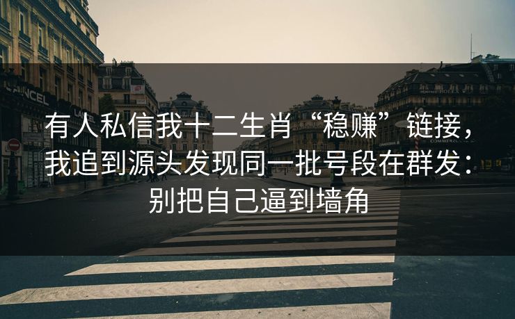 有人私信我十二生肖“稳赚”链接，我追到源头发现同一批号段在群发：别把自己逼到墙角