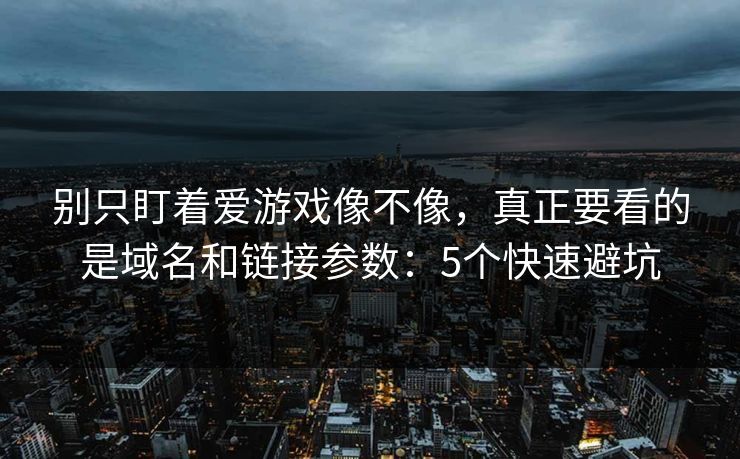 别只盯着爱游戏像不像，真正要看的是域名和链接参数：5个快速避坑