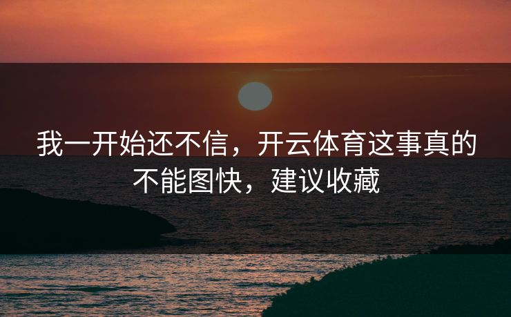 我一开始还不信,开云体育这事真的不能图快,建议收藏 我一开始还不信,开云体育这事真的不能图快,建议收藏