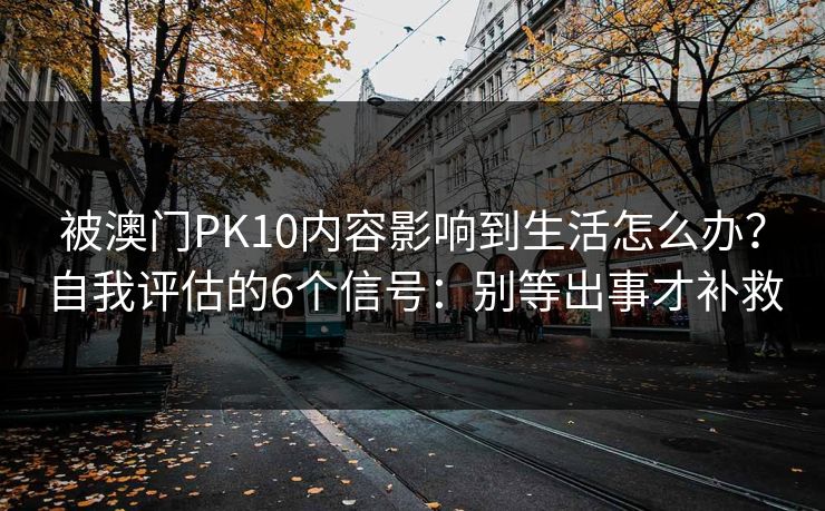 被澳门PK10内容影响到生活怎么办？自我评估的6个信号：别等出事才补救