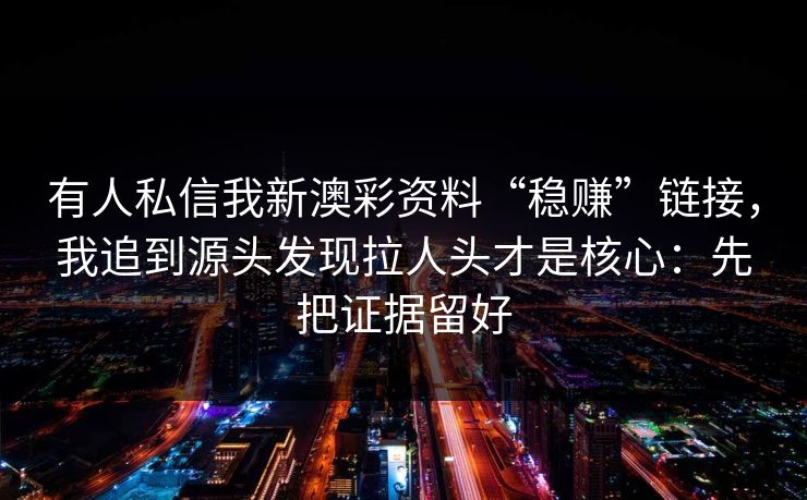 有人私信我新澳彩资料“稳赚”链接，我追到源头发现拉人头才是核心：先把证据留好