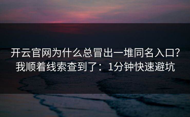 开云官网为什么总冒出一堆同名入口？我顺着线索查到了：1分钟快速避坑