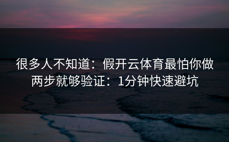 很多人不知道：假开云体育最怕你做两步就够验证：1分钟快速避坑