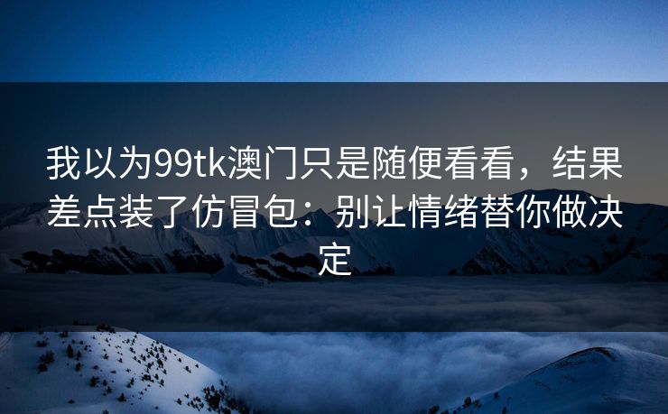 我以为99tk澳门只是随便看看，结果差点装了仿冒包：别让情绪替你做决定