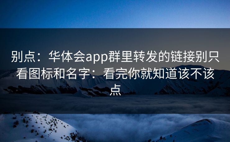 别点：华体会app群里转发的链接别只看图标和名字：看完你就知道该不该点