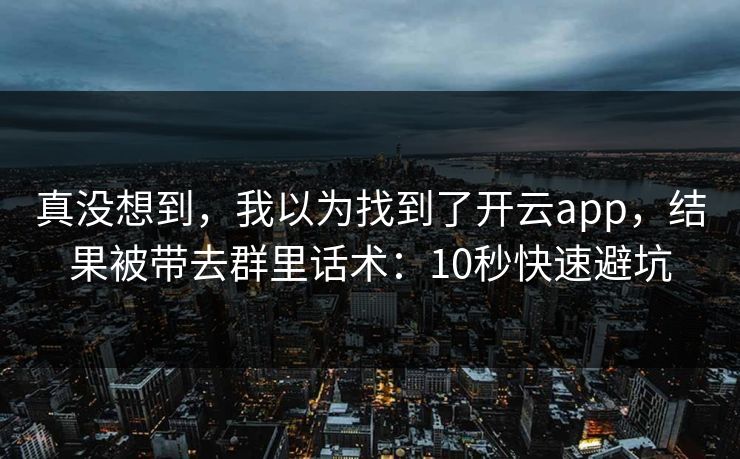 真没想到，我以为找到了开云app，结果被带去群里话术：10秒快速避坑