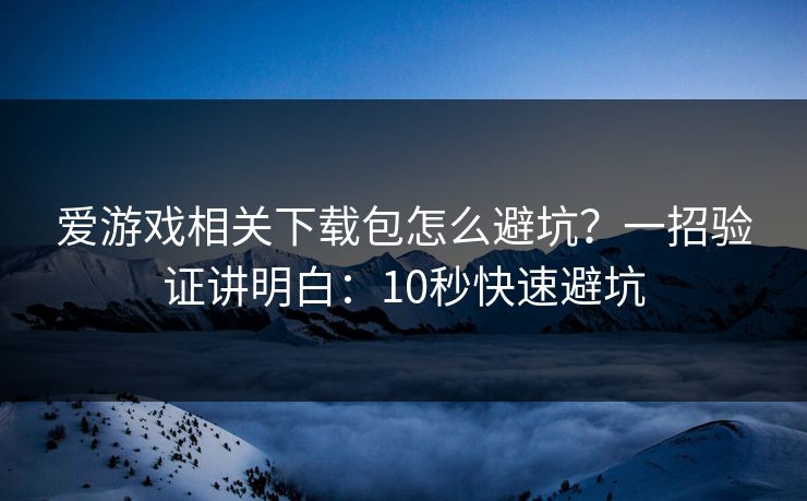 爱游戏相关下载包怎么避坑？一招验证讲明白：10秒快速避坑